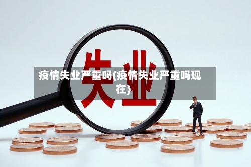 疫情失业严重吗(疫情失业严重吗现在)-第3张图片