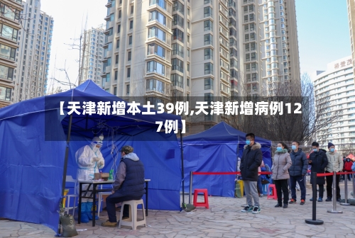【天津新增本土39例,天津新增病例127例】-第3张图片