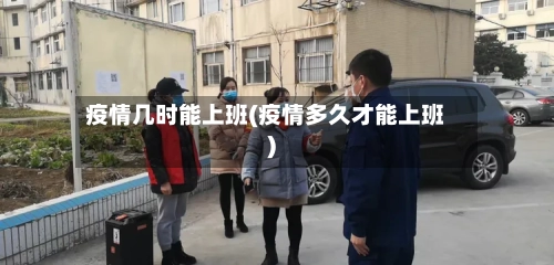 疫情几时能上班(疫情多久才能上班)-第3张图片