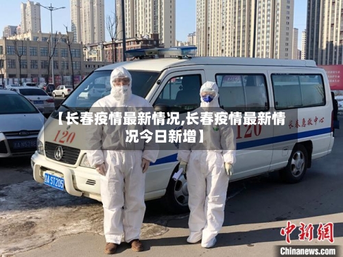 【长春疫情最新情况,长春疫情最新情况今日新增】-第3张图片