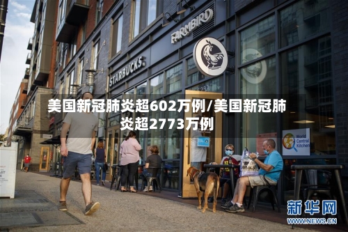 美国新冠肺炎超602万例/美国新冠肺炎超2773万例