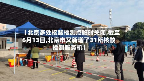 【北京多处核酸检测点临时关闭,截至6月13日,北京市又新增了31所核酸检测服务机】