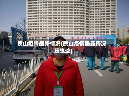 唐山疫情最新情况(唐山疫情最新情况及轨迹)-第2张图片