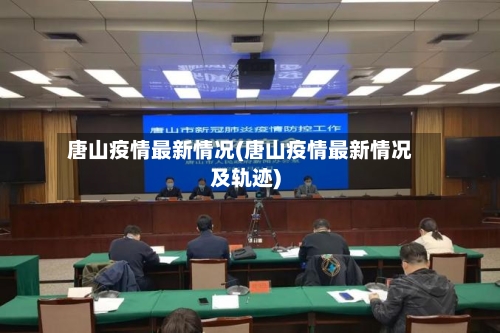 唐山疫情最新情况(唐山疫情最新情况及轨迹)