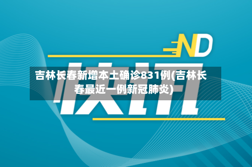 吉林长春新增本土确诊831例(吉林长春最近一例新冠肺炎)-第2张图片