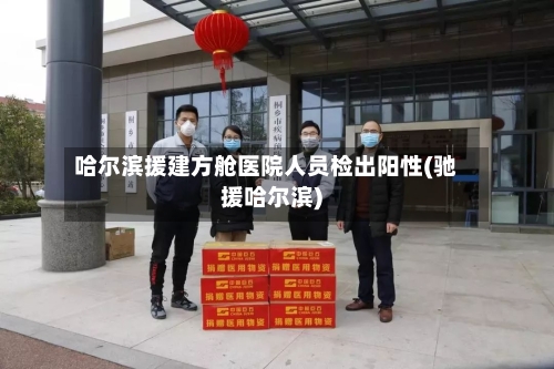 哈尔滨援建方舱医院人员检出阳性(驰援哈尔滨)