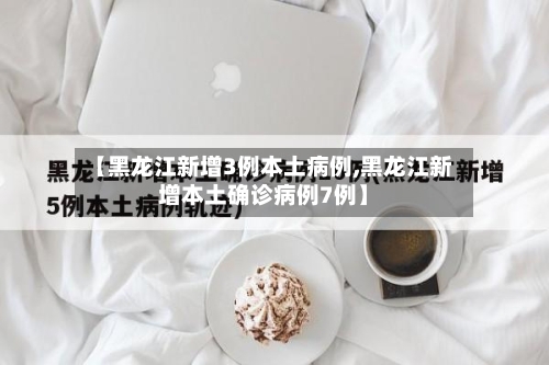 【黑龙江新增3例本土病例,黑龙江新增本土确诊病例7例】