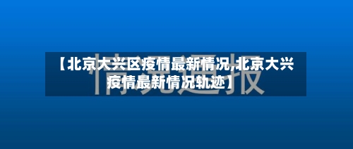 【北京大兴区疫情最新情况,北京大兴疫情最新情况轨迹】-第3张图片