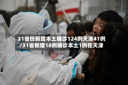 31省份新增本土确诊124例天津41例/31省新增18例确诊本土1例在天津