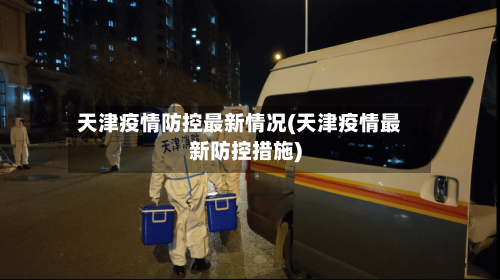 天津疫情防控最新情况(天津疫情最新防控措施)-第3张图片