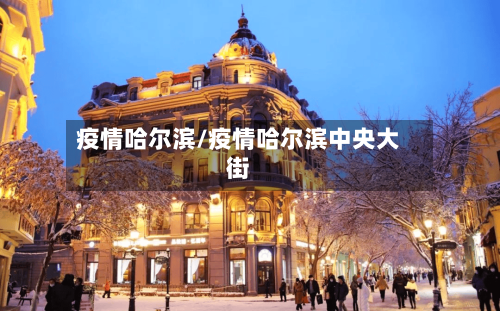 疫情哈尔滨/疫情哈尔滨中央大街