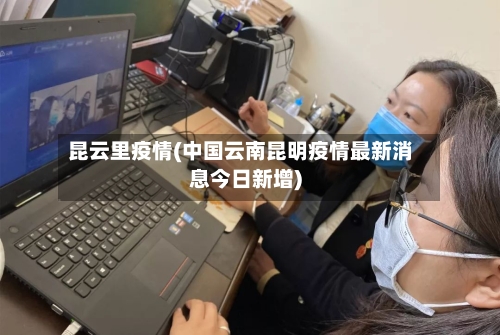 昆云里疫情(中国云南昆明疫情最新消息今日新增)