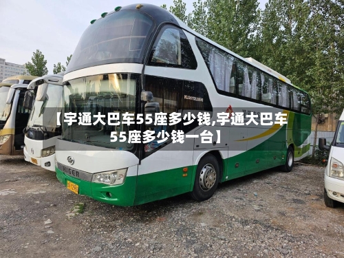 【宇通大巴车55座多少钱,宇通大巴车55座多少钱一台】