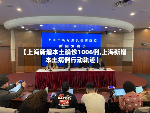【上海新增本土确诊1006例,上海新增本土病例行动轨迹】