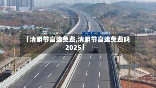 【清明节高速免费,清明节高速免费吗2025】-第3张图片