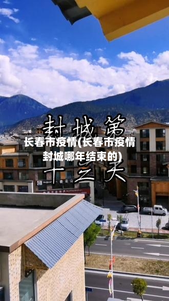 长春市疫情(长春市疫情封城哪年结束的)