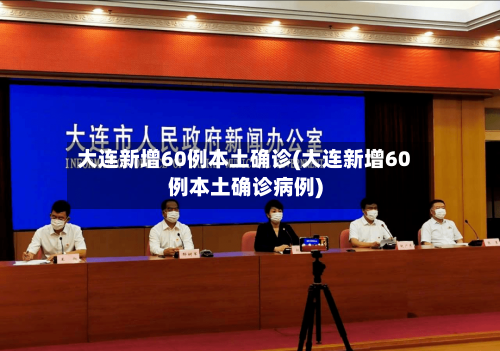 大连新增60例本土确诊(大连新增60例本土确诊病例)