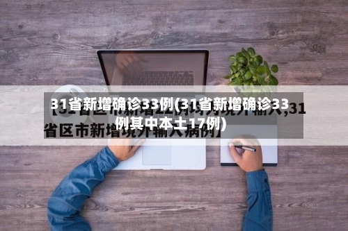 31省新增确诊33例(31省新增确诊33例其中本土17例)