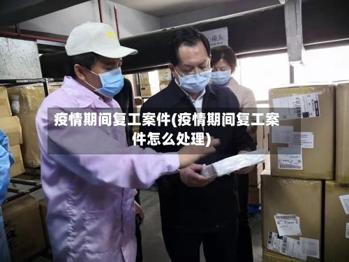 疫情期间复工案件(疫情期间复工案件怎么处理)