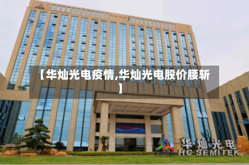 【华灿光电疫情,华灿光电股价腰斩】-第2张图片