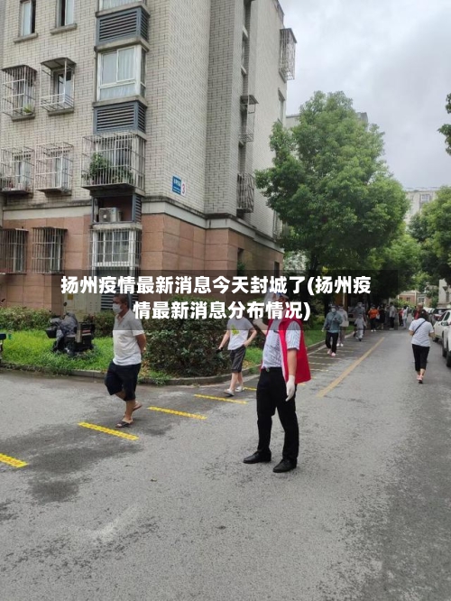 扬州疫情最新消息今天封城了(扬州疫情最新消息分布情况)