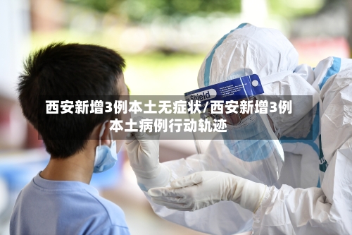 西安新增3例本土无症状/西安新增3例本土病例行动轨迹-第3张图片