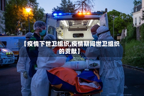 【疫情下世卫组织,疫情期间世卫组织的贡献】-第3张图片