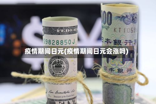 疫情期间日元(疫情期间日元会涨吗)-第3张图片