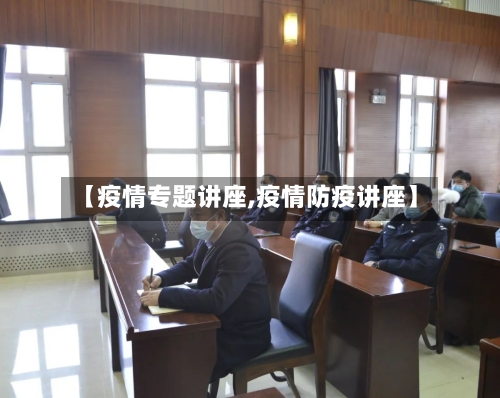 【疫情专题讲座,疫情防疫讲座】
