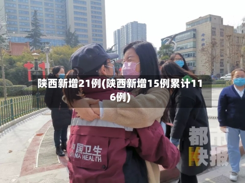 陕西新增21例(陕西新增15例累计116例)