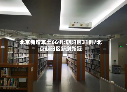 北京新增本土66例:朝阳区31例/北京朝阳区新增新冠