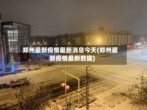 郑州最新疫情最新消息今天(郑州最新疫情最新数据)-第3张图片