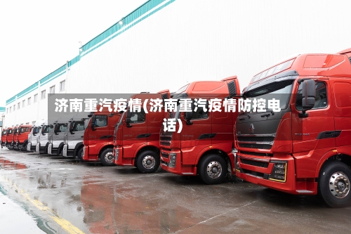 济南重汽疫情(济南重汽疫情防控电话)