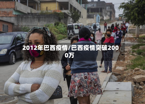 2012年巴西疫情/巴西疫情突破2000万-第3张图片