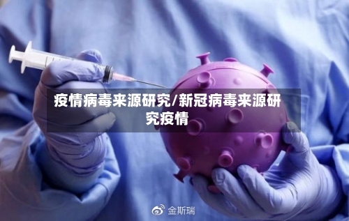 疫情病毒来源研究/新冠病毒来源研究疫情