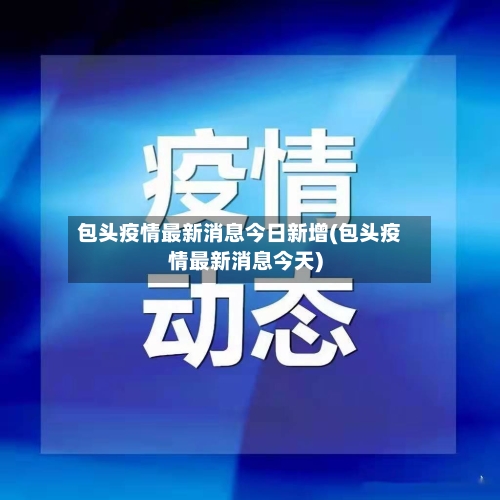 包头疫情最新消息今日新增(包头疫情最新消息今天)-第2张图片