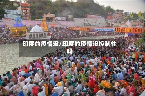 印度的疫情没/印度的疫情没控制住吗-第2张图片