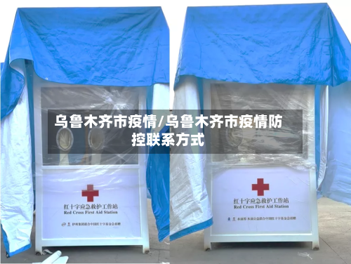 乌鲁木齐市疫情/乌鲁木齐市疫情防控联系方式