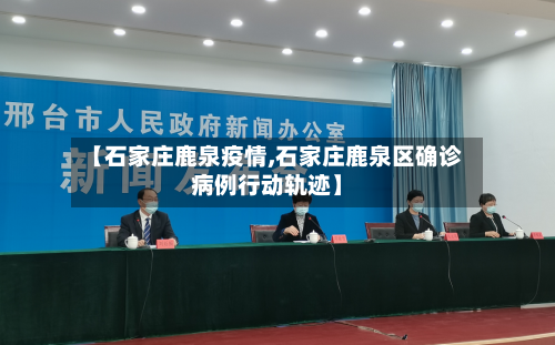 【石家庄鹿泉疫情,石家庄鹿泉区确诊病例行动轨迹】