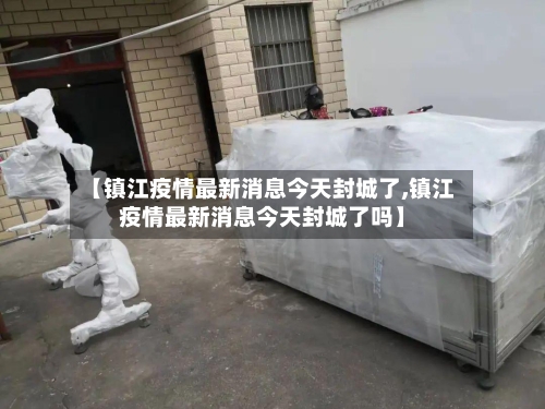 【镇江疫情最新消息今天封城了,镇江疫情最新消息今天封城了吗】-第3张图片