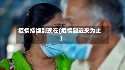 疫情持续到现在(疫情到近来为止)-第2张图片