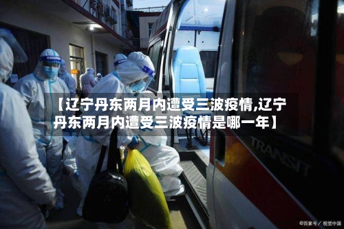 【辽宁丹东两月内遭受三波疫情,辽宁丹东两月内遭受三波疫情是哪一年】