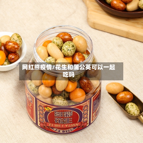 网红熊疫情/花生和蒲公英可以一起吃吗