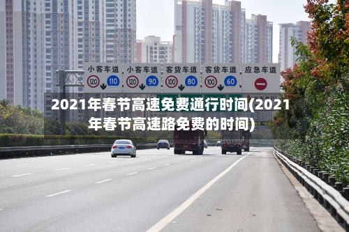 2021年春节高速免费通行时间(2021年春节高速路免费的时间)