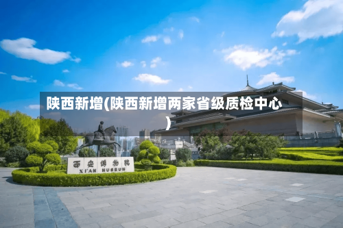 陕西新增(陕西新增两家省级质检中心)