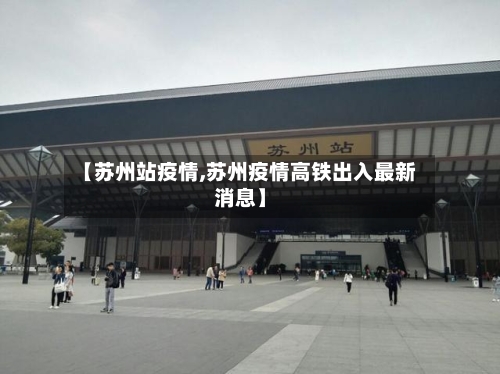【苏州站疫情,苏州疫情高铁出入最新消息】