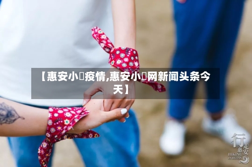 【惠安小岞疫情,惠安小岞网新闻头条今天】-第2张图片