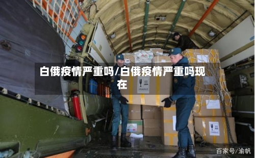 白俄疫情严重吗/白俄疫情严重吗现在