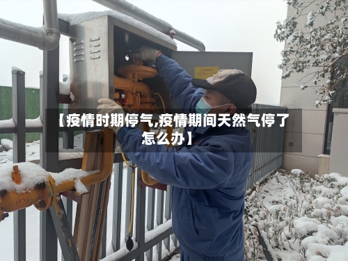 【疫情时期停气,疫情期间天然气停了怎么办】