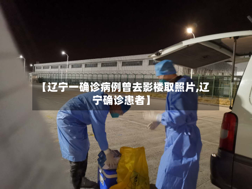 【辽宁一确诊病例曾去影楼取照片,辽宁确诊患者】-第2张图片